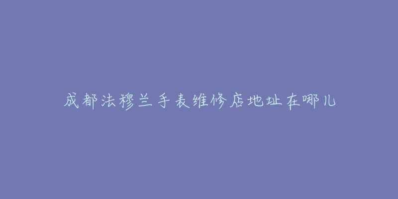 成都法穆兰手表维修店地址在哪儿-名表号 成都法穆兰手表维修店地址在哪儿