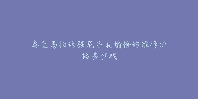 秦皇岛帕玛强尼手表偷停的维修价格多少钱-名表号 秦皇岛帕玛强尼手表偷停的维修价格多少钱
