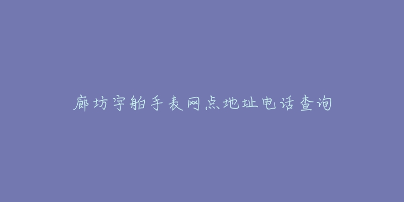 廊坊宇舶手表网点地址电话查询-名表号 廊坊宇舶手表网点地址电话查询