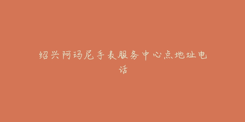 绍兴阿玛尼手表服务中心点地址电话-名表号 绍兴阿玛尼手表服务中心点地址电话