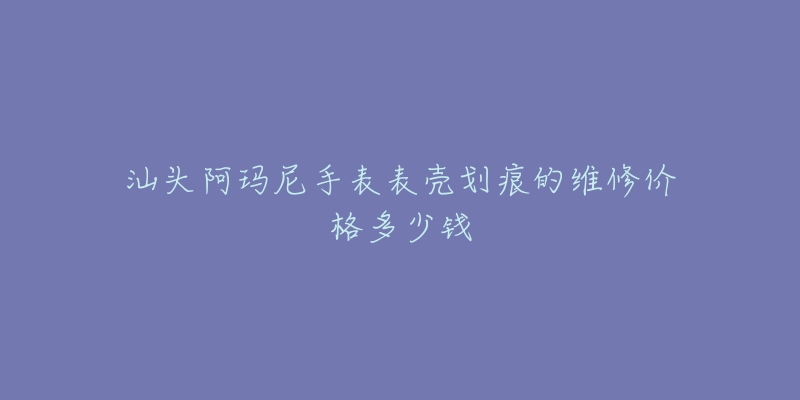 汕头阿玛尼手表表壳划痕的维修价格多少钱-名表号 汕头阿玛尼手表表壳划痕的维修价格多少钱