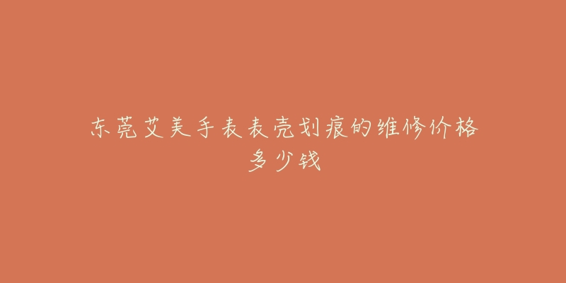 东莞艾美手表表壳划痕的维修价格多少钱-名表号 东莞艾美手表表壳划痕的维修价格多少钱