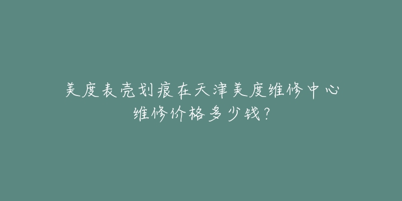美度表壳划痕在天津美度维修中心维修价格多少钱?-名表号 美度表壳划痕在天津美度维修中心维修价格多少钱?