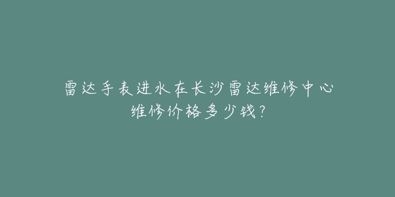 雷达手表进水在长沙雷达维修中心维修价格多少钱?-名表号 雷达手表进水在长沙雷达维修中心维修价格多少钱?