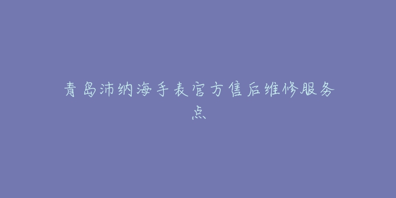 青岛沛纳海手表官方售后维修服务点-名表号 青岛沛纳海手表官方售后维修服务点