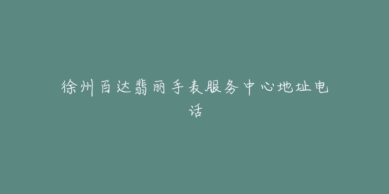 徐州百达翡丽手表服务中心地址电话-名表号 徐州百达翡丽手表服务中心地址电话