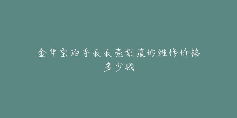 金华宝珀手表表壳划痕的维修价格多少钱-名表号 金华宝珀手表表壳划痕的维修价格多少钱