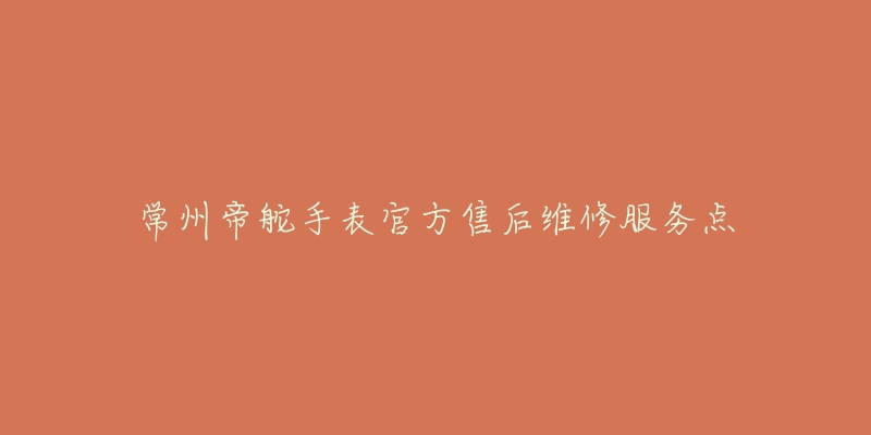 常州帝舵手表官方售后维修服务点-名表号 常州帝舵手表官方售后维修服务点