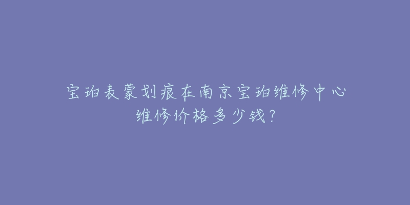 宝珀表蒙划痕在南京宝珀维修中心维修价格多少钱?-名表号 宝珀表蒙划痕在南京宝珀维修中心维修价格多少钱?