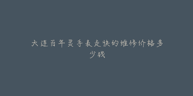 大连百年灵手表走快的维修价格多少钱-名表号 大连百年灵手表走快的维修价格多少钱