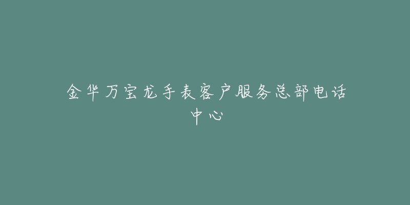 金华万宝龙手表客户服务总部电话中心-名表号 金华万宝龙手表客户服务总部电话中心