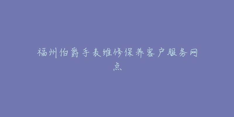 福州伯爵手表维修保养客户服务网点-名表号 福州伯爵手表维修保养客户服务网点