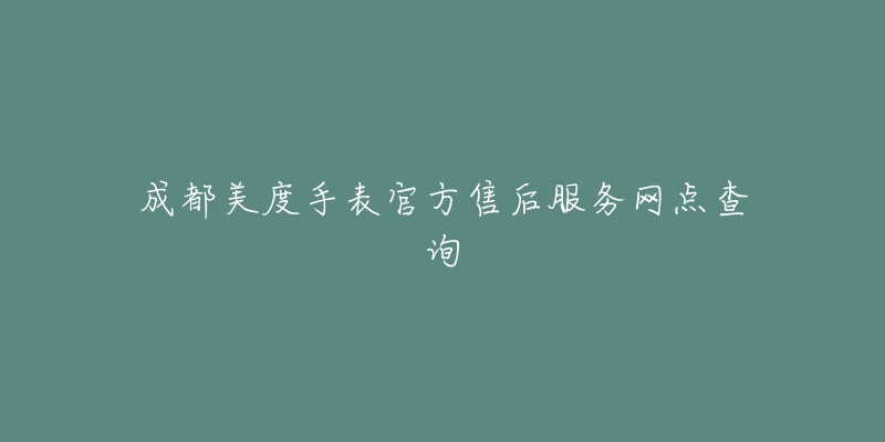 成都美度手表官方售后服务网点查询-名表号 成都美度手表官方售后服务网点查询