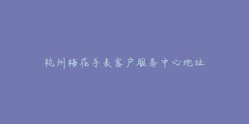 杭州梅花手表客户服务中心地址-名表号 杭州梅花手表客户服务中心地址