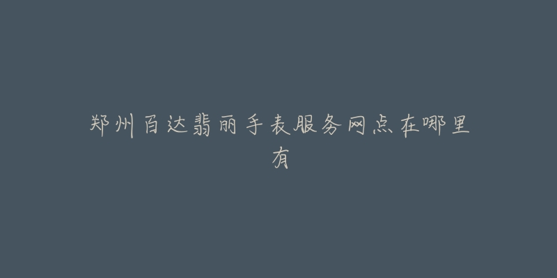 郑州百达翡丽手表服务网点在哪里有
