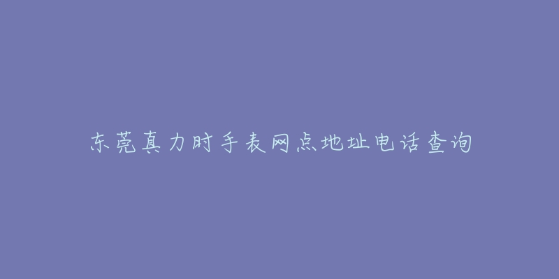 东莞真力时手表网点地址电话查询-名表号 东莞真力时手表网点地址电话查询