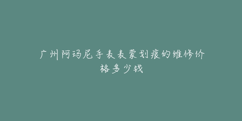 广州阿玛尼手表表蒙划痕的维修价格多少钱-名表号 广州阿玛尼手表表蒙划痕的维修价格多少钱
