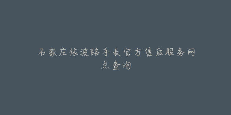 石家庄依波路手表官方售后服务网点查询-名表号 石家庄依波路手表官方售后服务网点查询