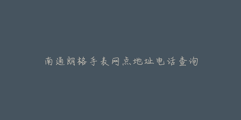 南通朗格手表网点地址电话查询-名表号 南通朗格手表网点地址电话查询