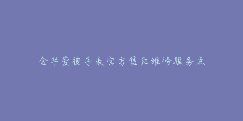 金华爱彼手表官方售后维修服务点-名表号 金华爱彼手表官方售后维修服务点