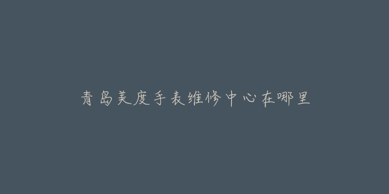 青岛美度手表维修中心在哪里-名表号 青岛美度手表维修中心在哪里