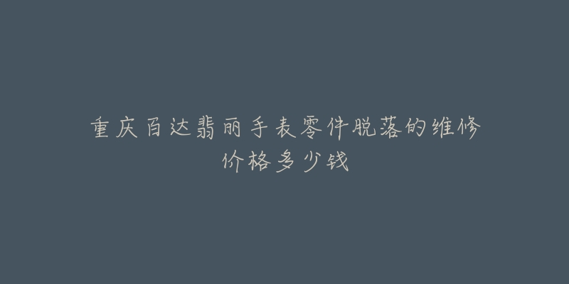 重庆百达翡丽手表零件脱落的维修价格多少钱-名表号 重庆百达翡丽手表零件脱落的维修价格多少钱