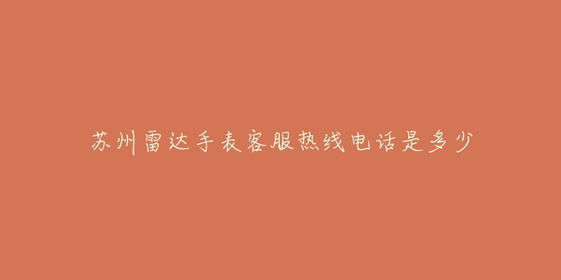苏州雷达手表客服热线电话是多少-名表号 苏州雷达手表客服热线电话是多少