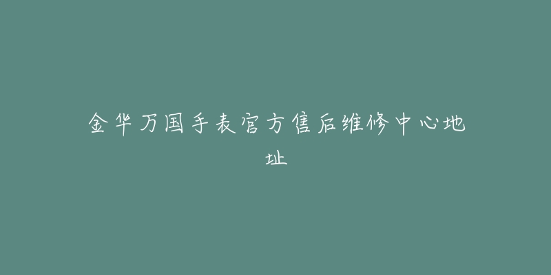 金华万国手表官方售后维修中心地址-名表号 金华万国手表官方售后维修中心地址