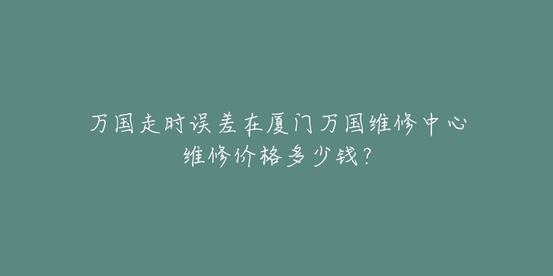 万国走时误差在厦门万国维修中心维修价格多少钱?-名表号 万国走时误差在厦门万国维修中心维修价格多少钱?