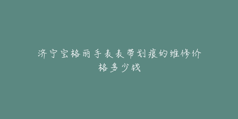 济宁宝格丽手表表带划痕的维修价格多少钱-名表号 济宁宝格丽手表表带划痕的维修价格多少钱