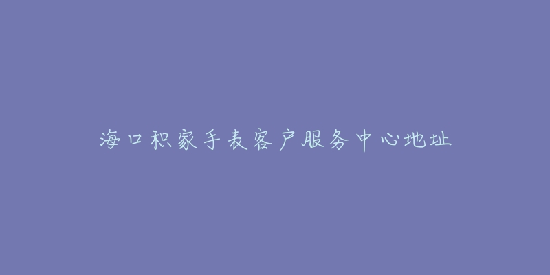 海口积家手表客户服务中心地址-名表号 海口积家手表客户服务中心地址