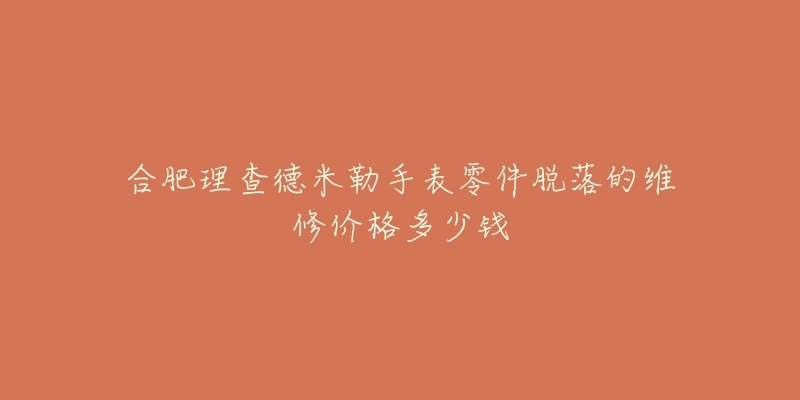 合肥理查德米勒手表零件脱落的维修价格多少钱-名表号 合肥理查德米勒手表零件脱落的维修价格多少钱