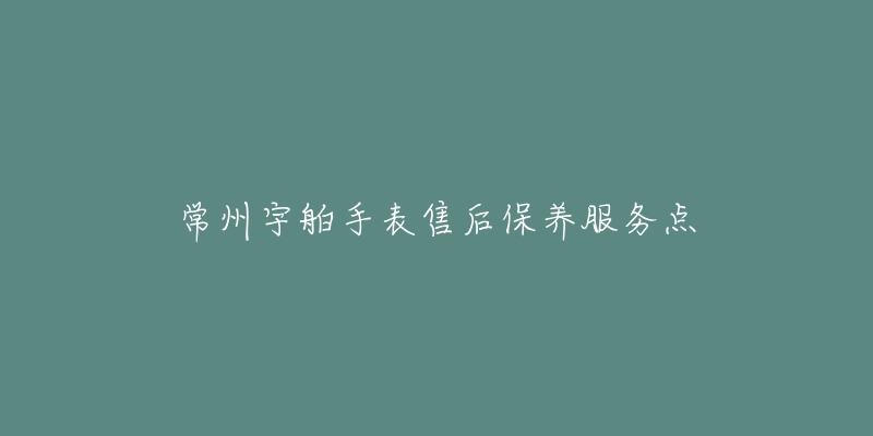 常州宇舶手表售后保养服务点-名表号 常州宇舶手表售后保养服务点