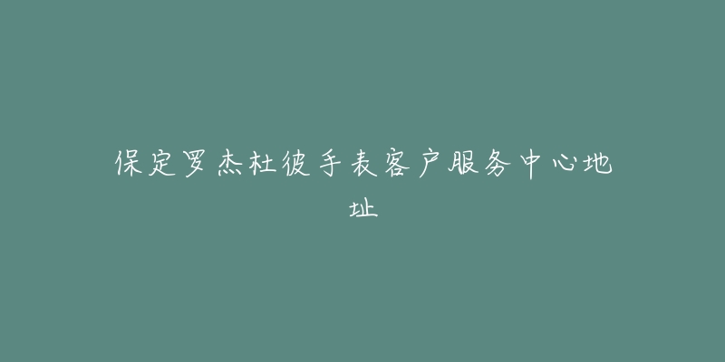 保定罗杰杜彼手表客户服务中心地址-名表号 保定罗杰杜彼手表客户服务中心地址