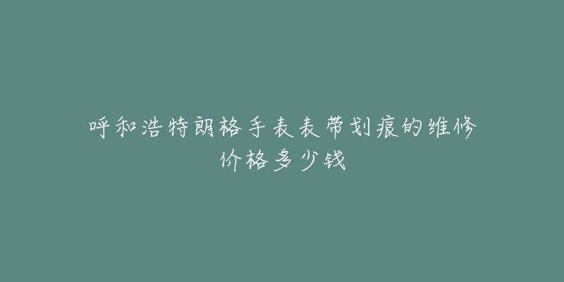 呼和浩特朗格手表表带划痕的维修价格多少钱