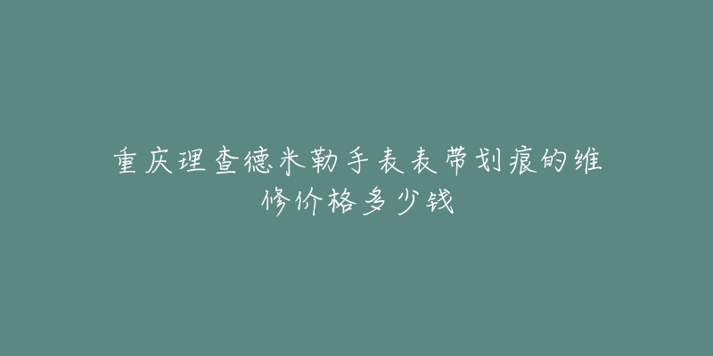 重庆理查德米勒手表表带划痕的维修价格多少钱-名表号 重庆理查德米勒手表表带划痕的维修价格多少钱