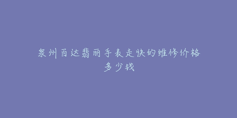 泉州百达翡丽手表走快的维修价格多少钱