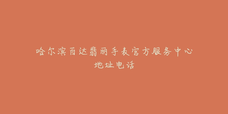 哈尔滨百达翡丽手表官方服务中心地址电话