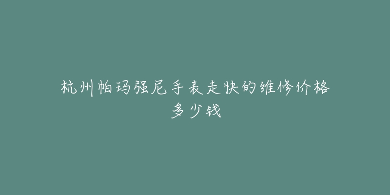 杭州帕玛强尼手表走快的维修价格多少钱