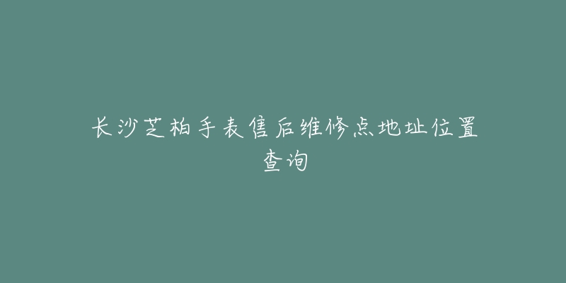 长沙芝柏手表售后维修点地址位置查询