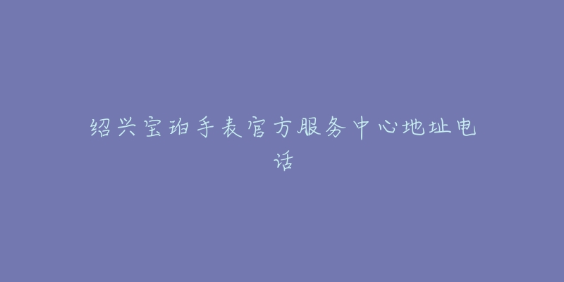 绍兴宝珀手表官方服务中心地址电话