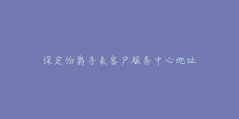 保定伯爵手表客户服务中心地址-名表号 保定伯爵手表客户服务中心地址