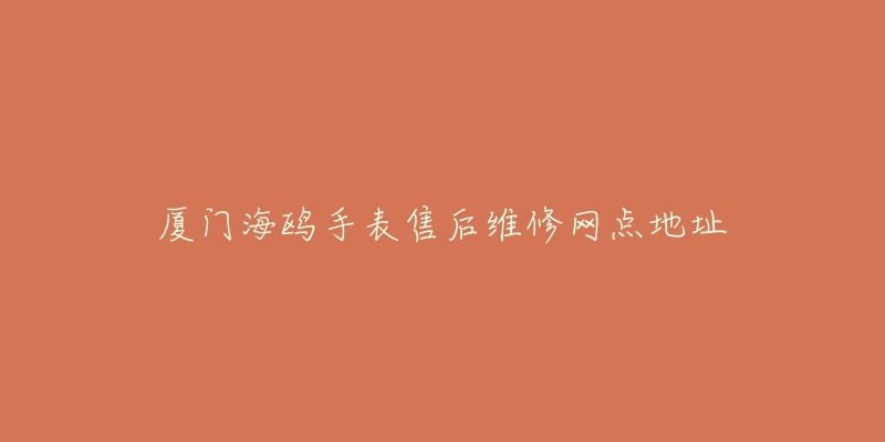厦门海鸥手表售后维修网点地址-名表号 厦门海鸥手表售后维修网点地址