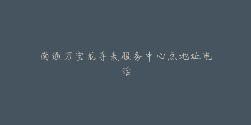 南通万宝龙手表服务中心点地址电话-名表号 南通万宝龙手表服务中心点地址电话