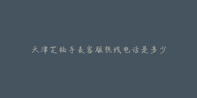 天津芝柏手表客服热线电话是多少-名表号 天津芝柏手表客服热线电话是多少