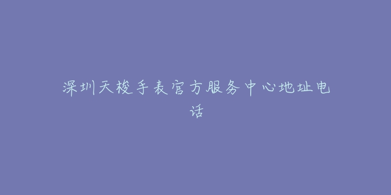 深圳天梭手表官方服务中心地址电话-名表号 深圳天梭手表官方服务中心地址电话