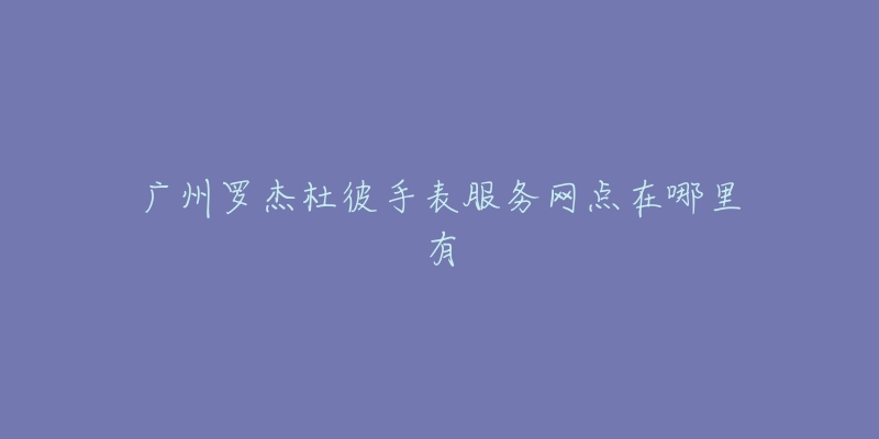 广州罗杰杜彼手表服务网点在哪里有