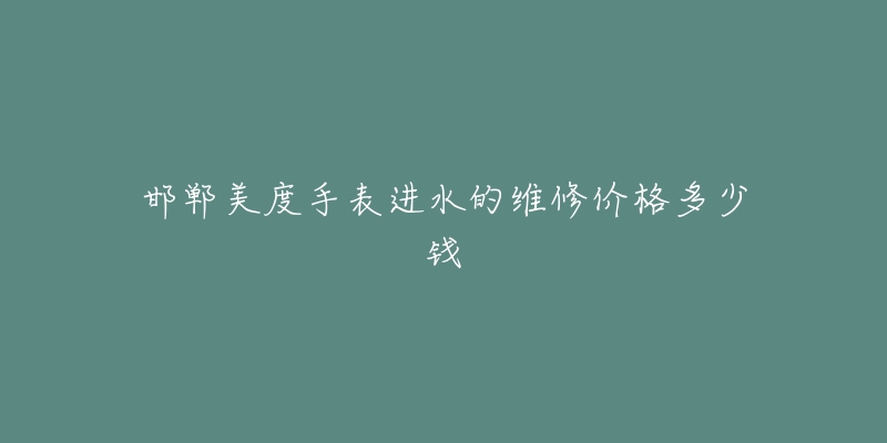 邯郸美度手表进水的维修价格多少钱