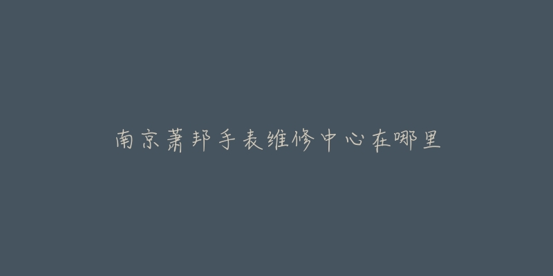 南京萧邦手表维修中心在哪里