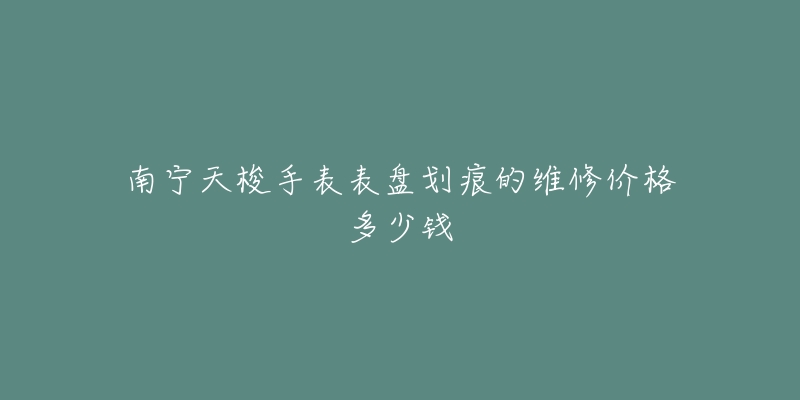 南宁天梭手表表盘划痕的维修价格多少钱